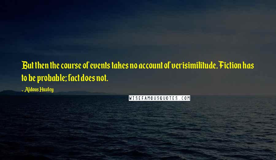 Aldous Huxley Quotes: But then the course of events takes no account of verisimilitude. Fiction has to be probable; fact does not.