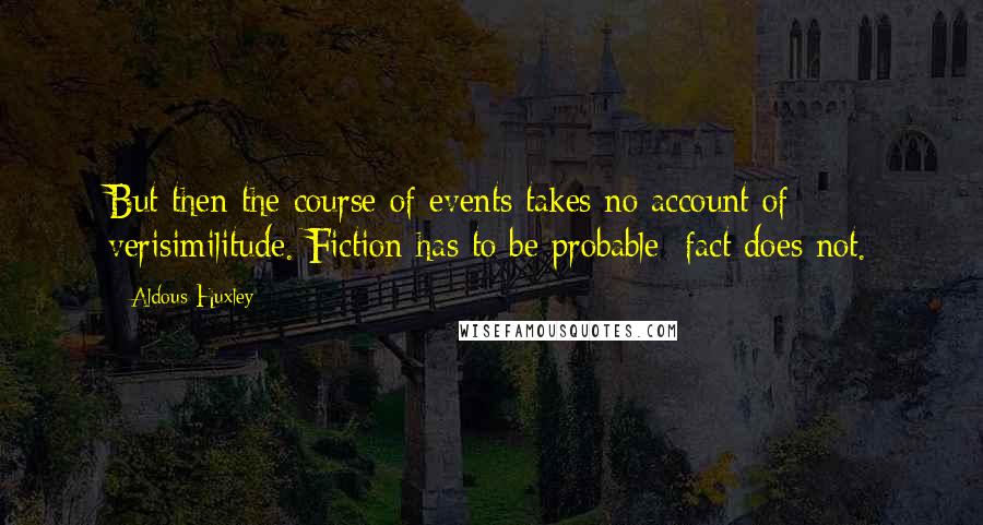 Aldous Huxley Quotes: But then the course of events takes no account of verisimilitude. Fiction has to be probable; fact does not.