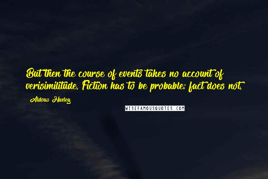 Aldous Huxley Quotes: But then the course of events takes no account of verisimilitude. Fiction has to be probable; fact does not.