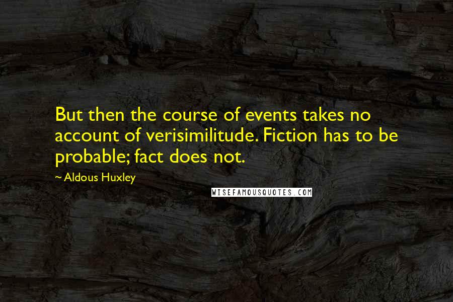 Aldous Huxley Quotes: But then the course of events takes no account of verisimilitude. Fiction has to be probable; fact does not.