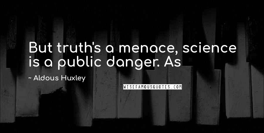 Aldous Huxley Quotes: But truth's a menace, science is a public danger. As