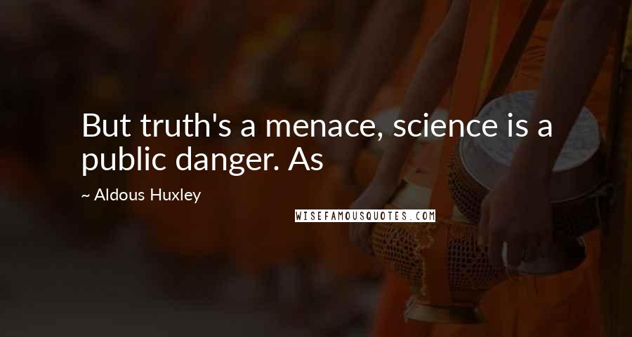 Aldous Huxley Quotes: But truth's a menace, science is a public danger. As