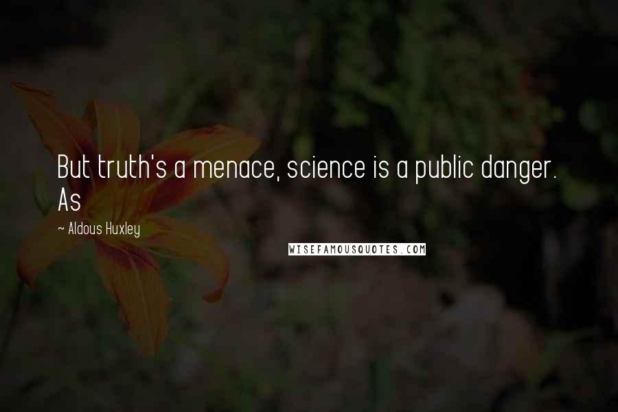 Aldous Huxley Quotes: But truth's a menace, science is a public danger. As