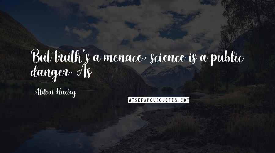 Aldous Huxley Quotes: But truth's a menace, science is a public danger. As