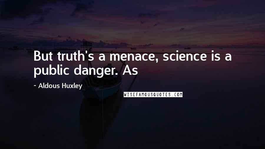 Aldous Huxley Quotes: But truth's a menace, science is a public danger. As