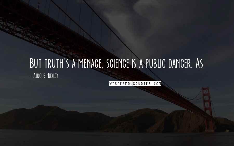 Aldous Huxley Quotes: But truth's a menace, science is a public danger. As