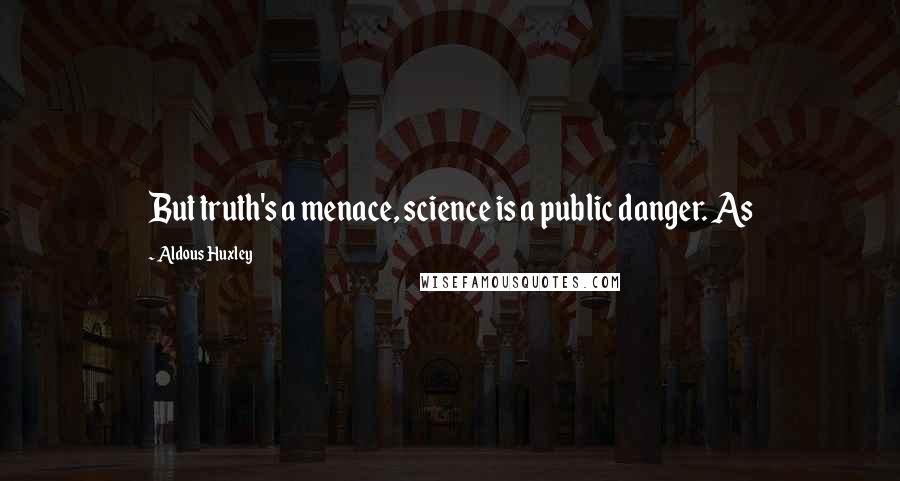 Aldous Huxley Quotes: But truth's a menace, science is a public danger. As