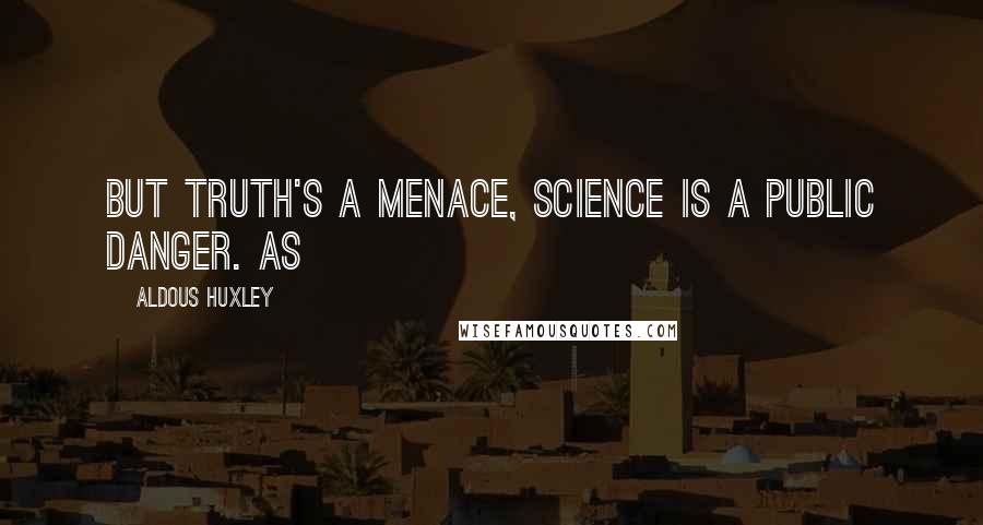 Aldous Huxley Quotes: But truth's a menace, science is a public danger. As