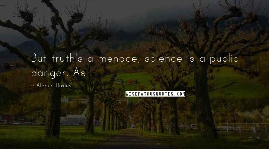 Aldous Huxley Quotes: But truth's a menace, science is a public danger. As