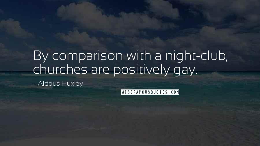 Aldous Huxley Quotes: By comparison with a night-club, churches are positively gay.