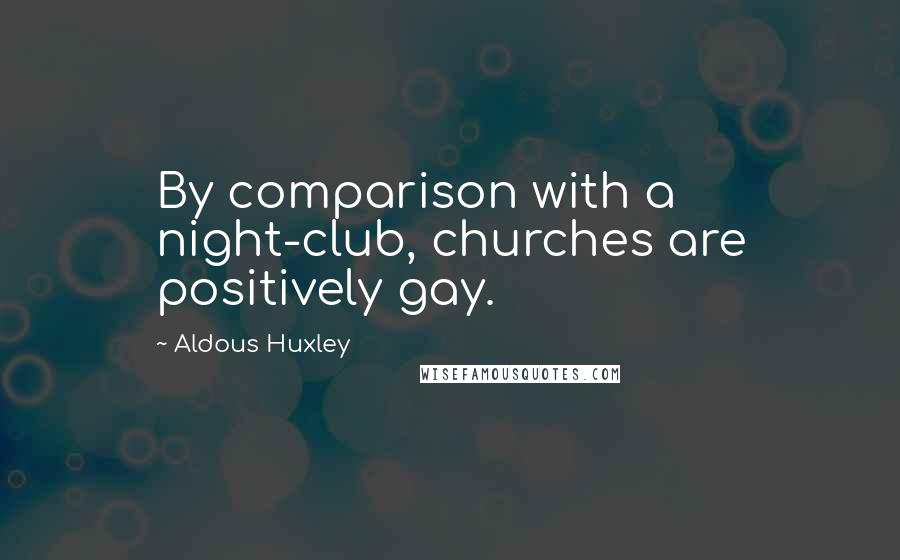 Aldous Huxley Quotes: By comparison with a night-club, churches are positively gay.