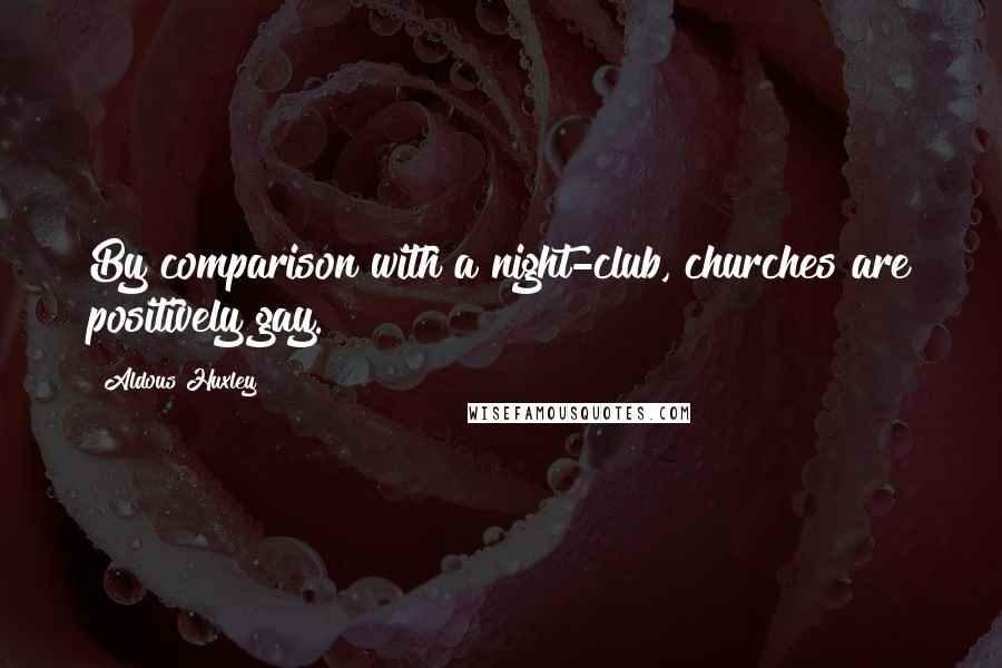 Aldous Huxley Quotes: By comparison with a night-club, churches are positively gay.