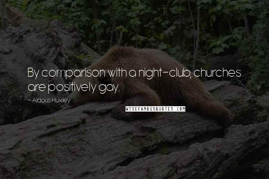 Aldous Huxley Quotes: By comparison with a night-club, churches are positively gay.