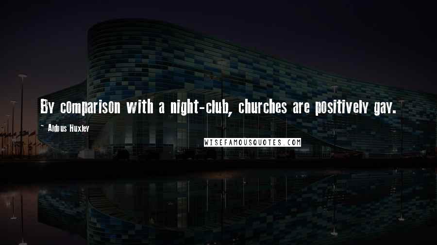 Aldous Huxley Quotes: By comparison with a night-club, churches are positively gay.
