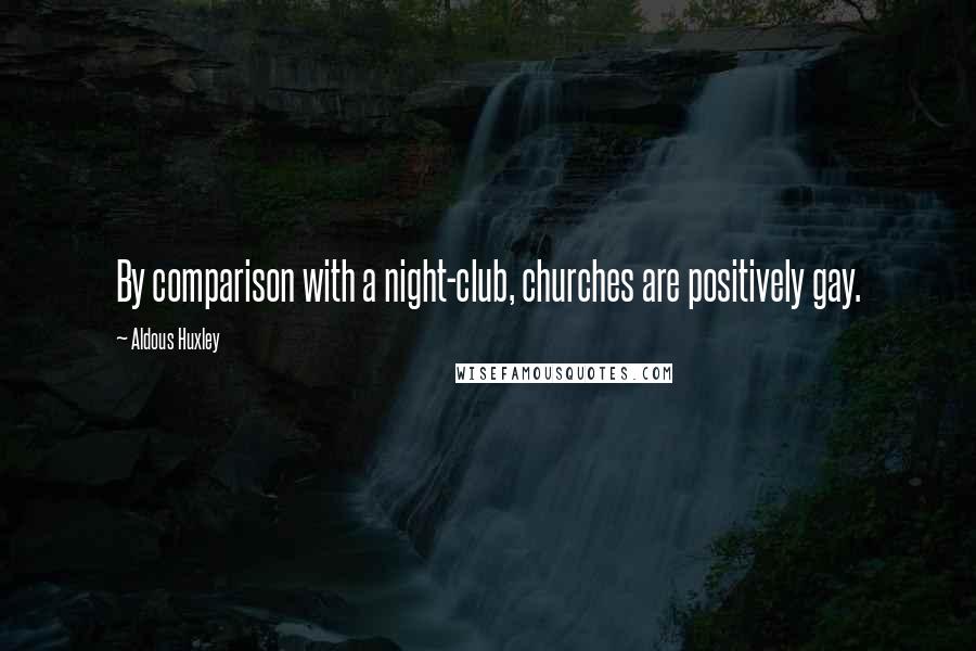 Aldous Huxley Quotes: By comparison with a night-club, churches are positively gay.