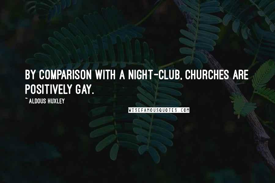 Aldous Huxley Quotes: By comparison with a night-club, churches are positively gay.