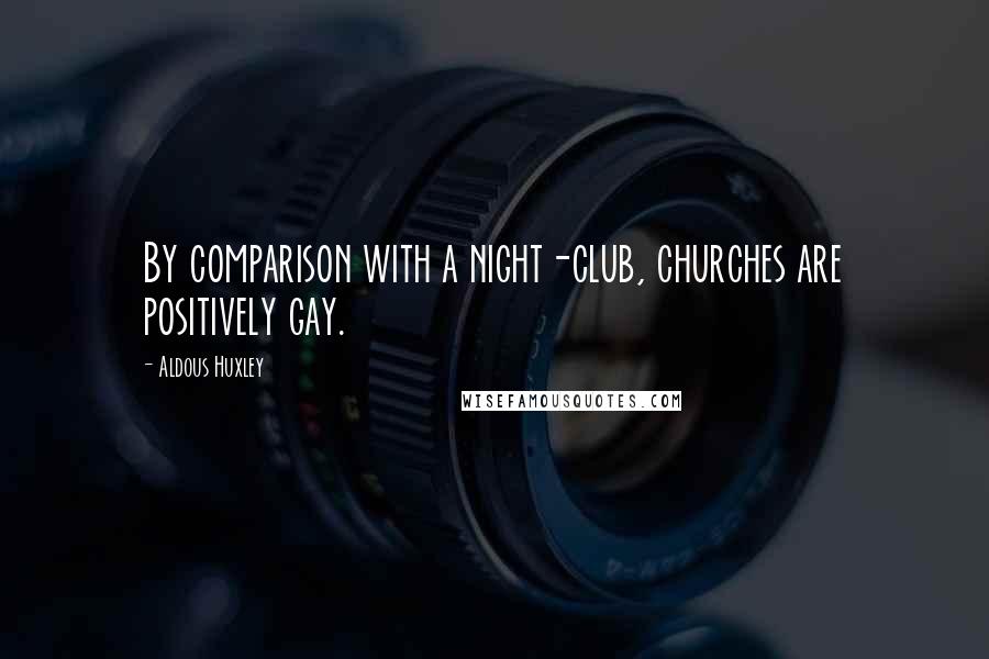 Aldous Huxley Quotes: By comparison with a night-club, churches are positively gay.