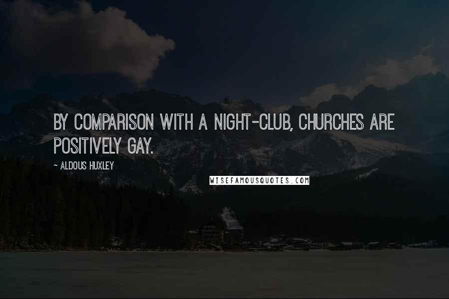 Aldous Huxley Quotes: By comparison with a night-club, churches are positively gay.