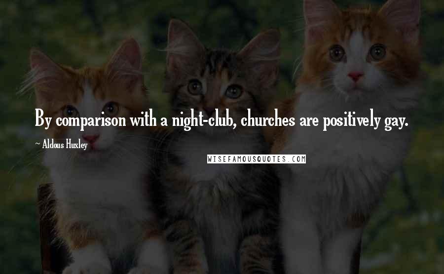 Aldous Huxley Quotes: By comparison with a night-club, churches are positively gay.