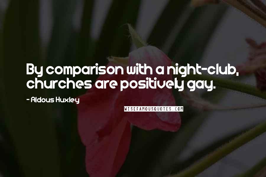 Aldous Huxley Quotes: By comparison with a night-club, churches are positively gay.
