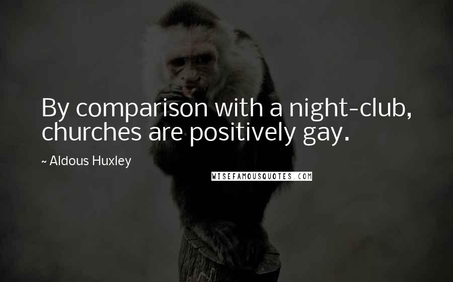 Aldous Huxley Quotes: By comparison with a night-club, churches are positively gay.