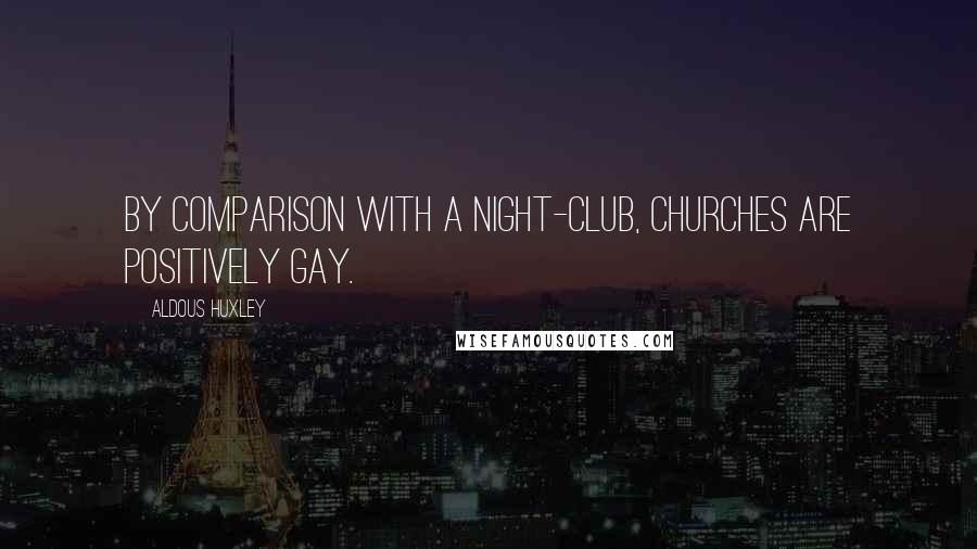 Aldous Huxley Quotes: By comparison with a night-club, churches are positively gay.