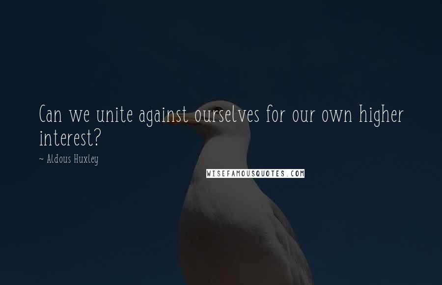 Aldous Huxley Quotes: Can we unite against ourselves for our own higher interest?