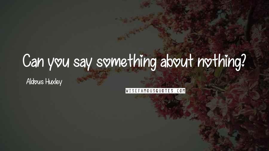 Aldous Huxley Quotes: Can you say something about nothing?