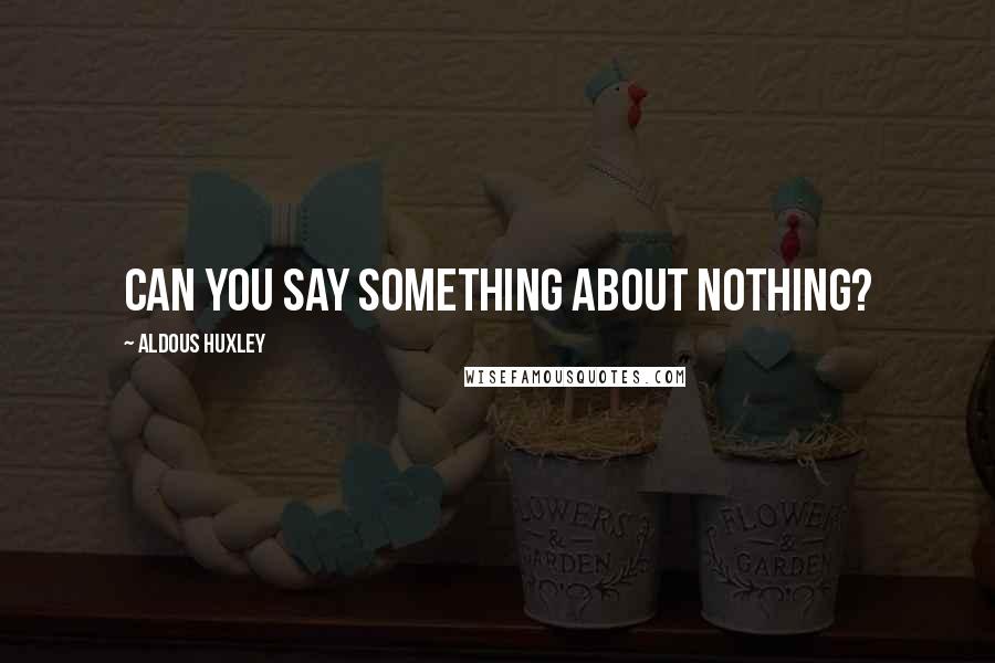 Aldous Huxley Quotes: Can you say something about nothing?