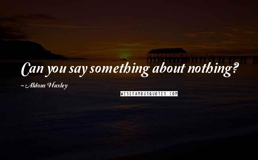 Aldous Huxley Quotes: Can you say something about nothing?