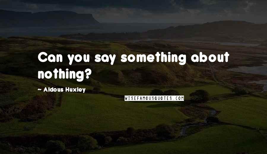 Aldous Huxley Quotes: Can you say something about nothing?