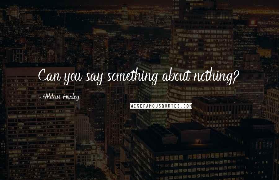 Aldous Huxley Quotes: Can you say something about nothing?