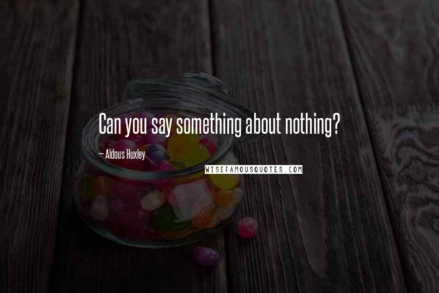 Aldous Huxley Quotes: Can you say something about nothing?