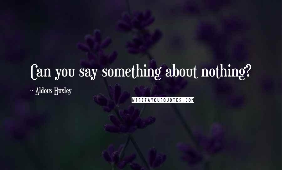 Aldous Huxley Quotes: Can you say something about nothing?