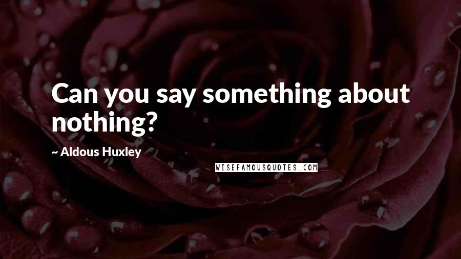 Aldous Huxley Quotes: Can you say something about nothing?