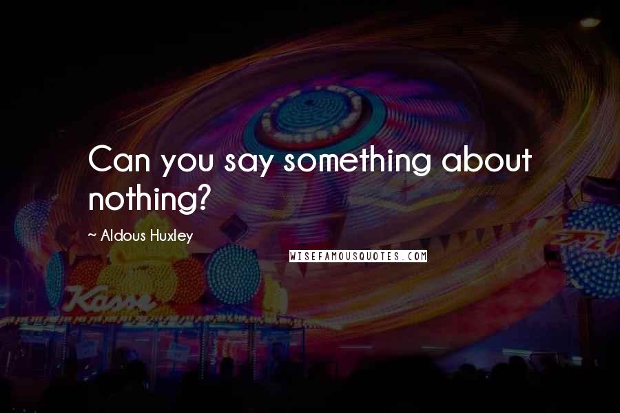 Aldous Huxley Quotes: Can you say something about nothing?