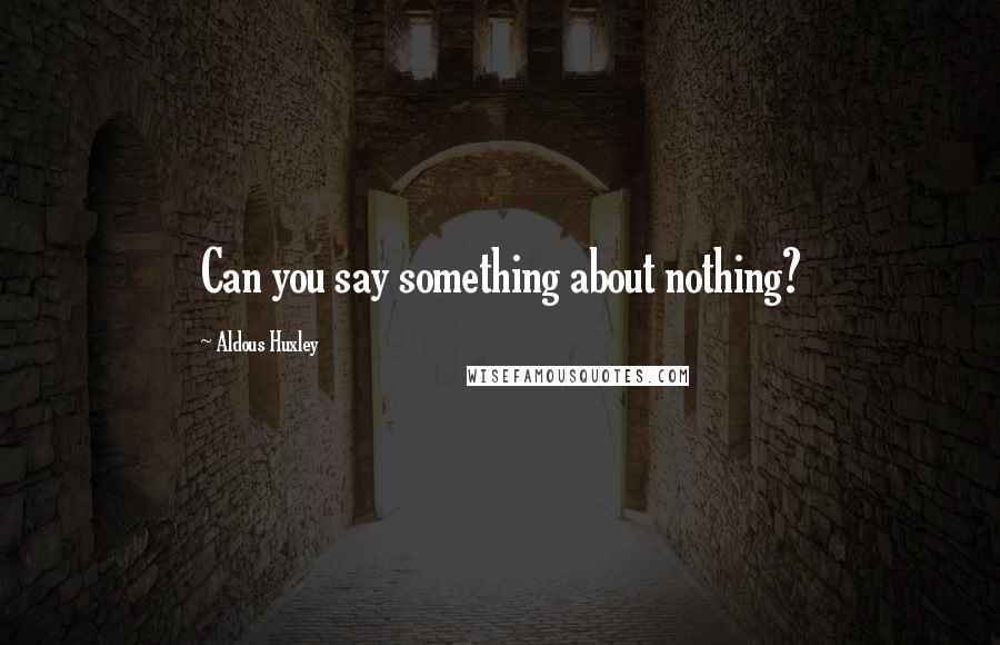 Aldous Huxley Quotes: Can you say something about nothing?