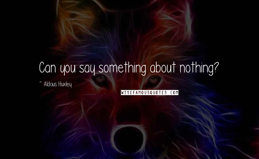 Aldous Huxley Quotes: Can you say something about nothing?