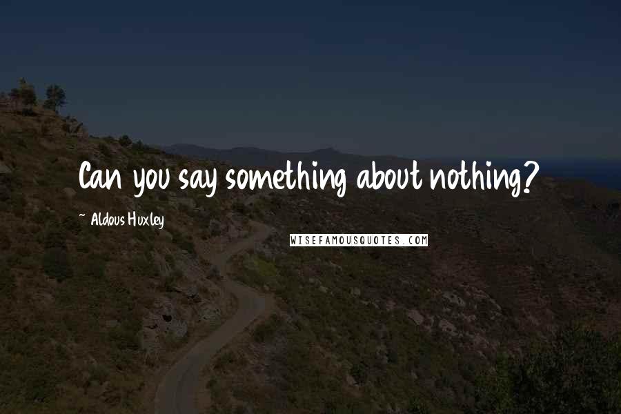 Aldous Huxley Quotes: Can you say something about nothing?