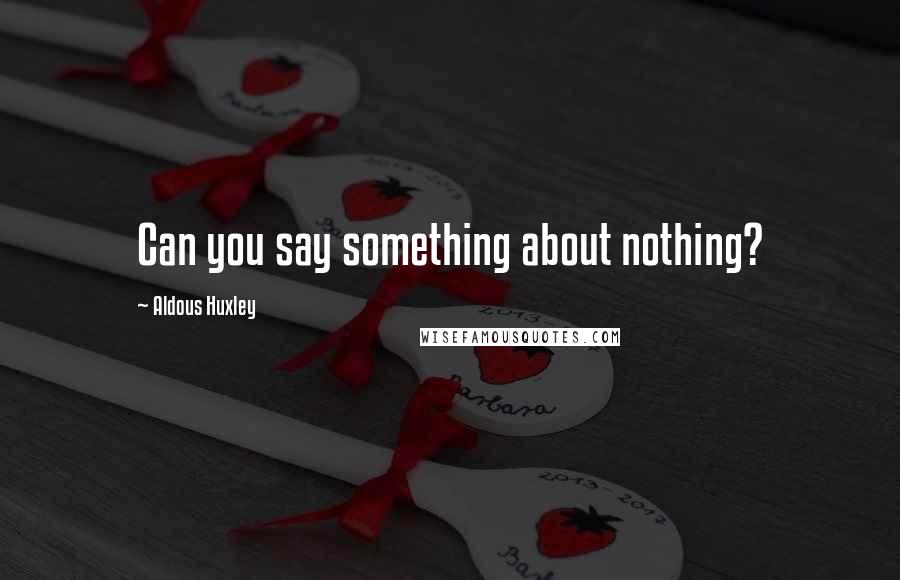 Aldous Huxley Quotes: Can you say something about nothing?