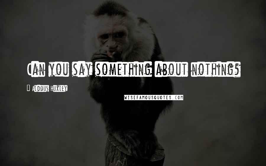 Aldous Huxley Quotes: Can you say something about nothing?