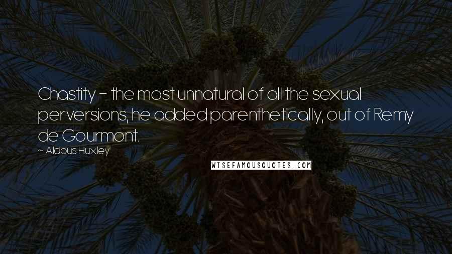 Aldous Huxley Quotes: Chastity - the most unnatural of all the sexual perversions, he added parenthetically, out of Remy de Gourmont.