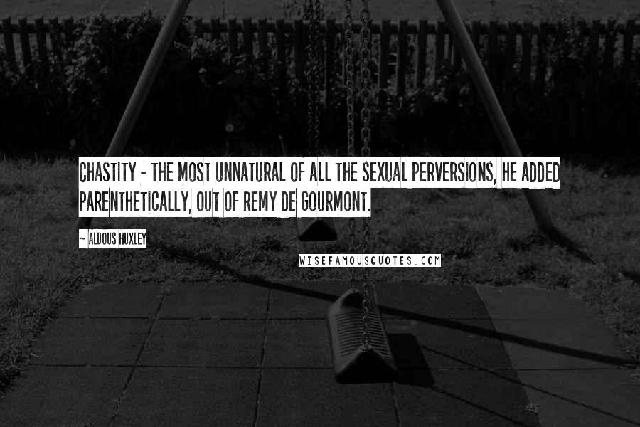 Aldous Huxley Quotes: Chastity - the most unnatural of all the sexual perversions, he added parenthetically, out of Remy de Gourmont.