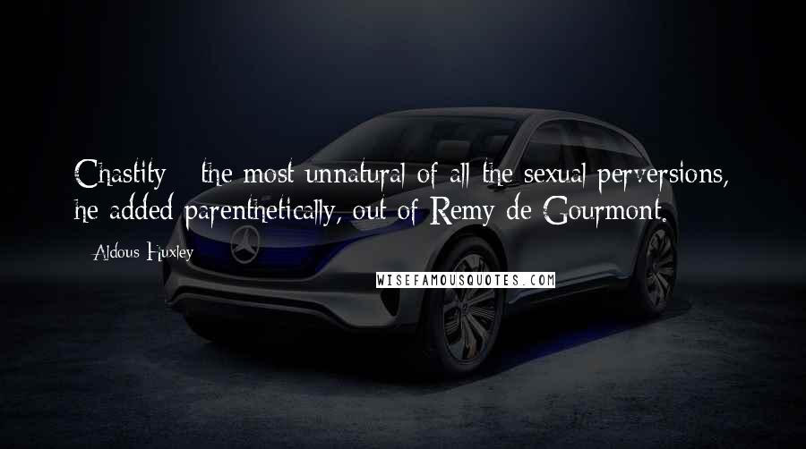 Aldous Huxley Quotes: Chastity - the most unnatural of all the sexual perversions, he added parenthetically, out of Remy de Gourmont.