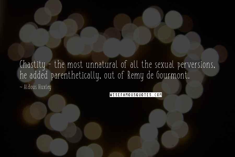 Aldous Huxley Quotes: Chastity - the most unnatural of all the sexual perversions, he added parenthetically, out of Remy de Gourmont.
