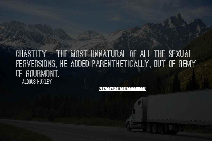 Aldous Huxley Quotes: Chastity - the most unnatural of all the sexual perversions, he added parenthetically, out of Remy de Gourmont.