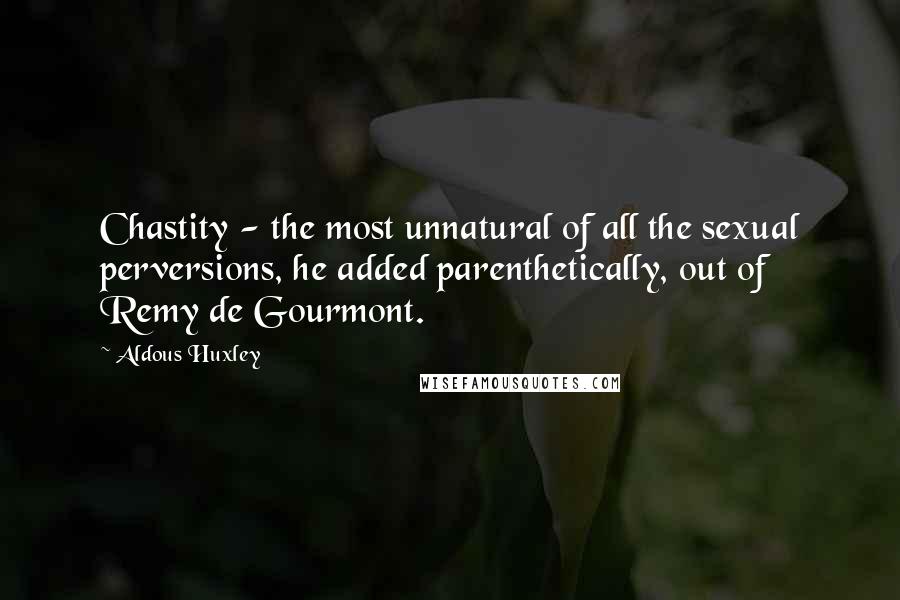 Aldous Huxley Quotes: Chastity - the most unnatural of all the sexual perversions, he added parenthetically, out of Remy de Gourmont.