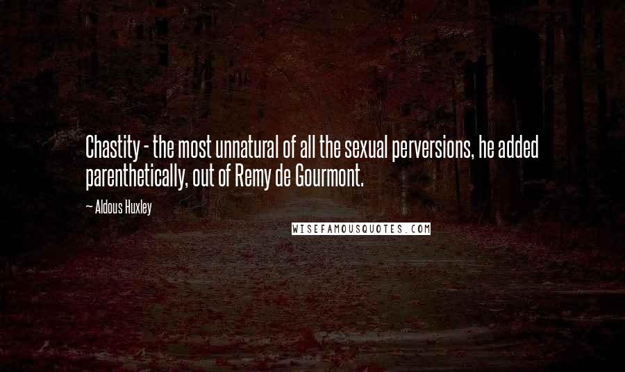 Aldous Huxley Quotes: Chastity - the most unnatural of all the sexual perversions, he added parenthetically, out of Remy de Gourmont.