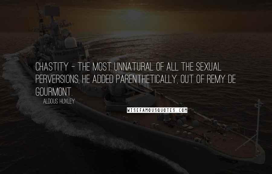 Aldous Huxley Quotes: Chastity - the most unnatural of all the sexual perversions, he added parenthetically, out of Remy de Gourmont.
