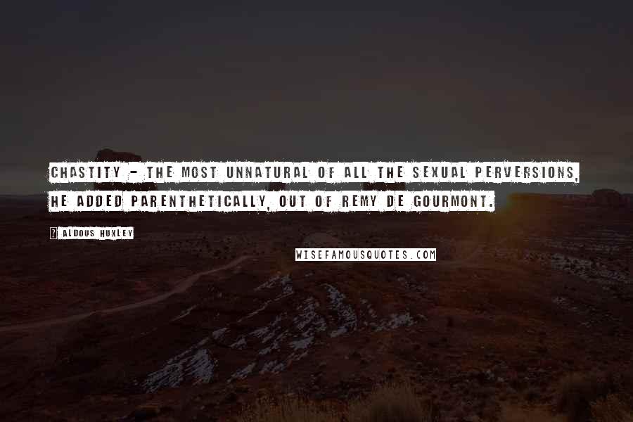 Aldous Huxley Quotes: Chastity - the most unnatural of all the sexual perversions, he added parenthetically, out of Remy de Gourmont.